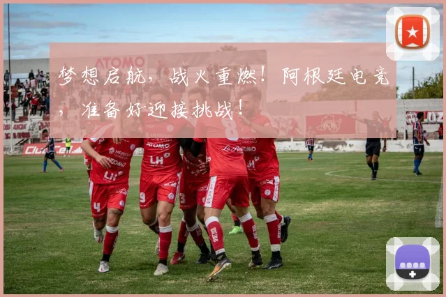 梦想启航,战火重燃!阿根廷电竞,准备好迎接挑战!