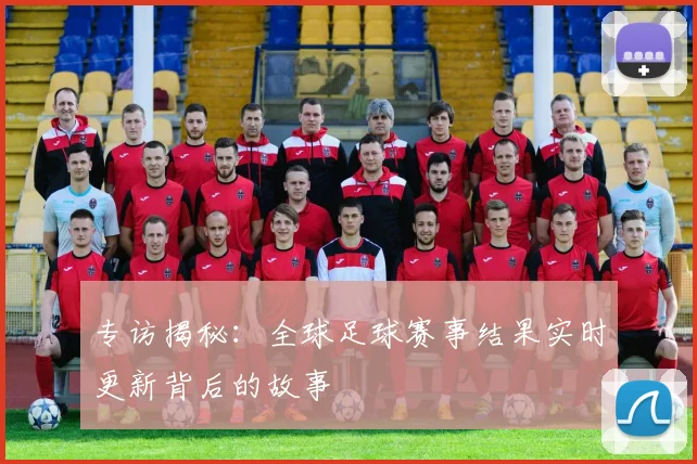 专访揭秘:全球足球赛事结果实时更新背后的故事