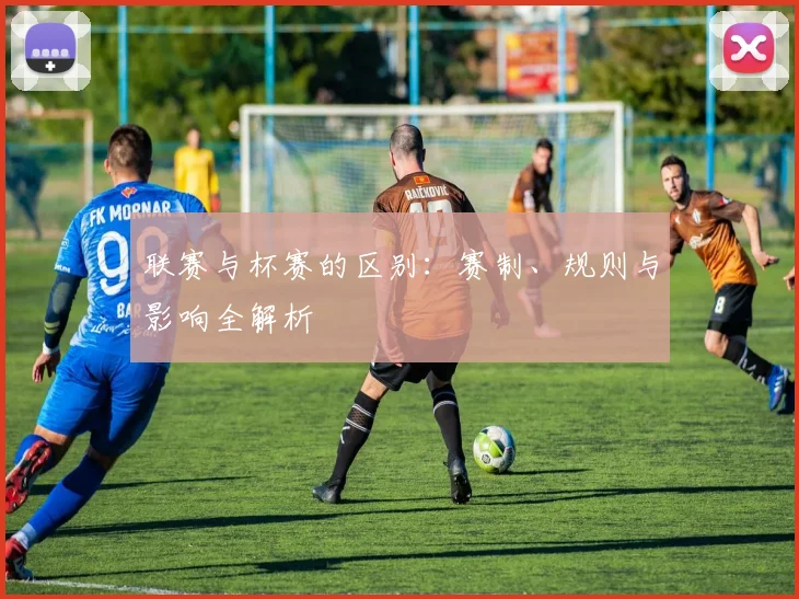 联赛与杯赛的区别:赛制、规则与影响全解析