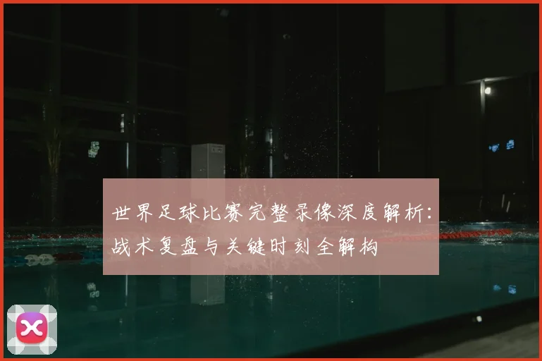 世界足球比赛完整录像深度解析：战术复盘与关键时刻全解构