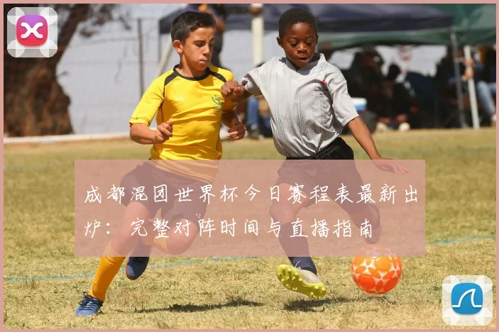 成都混团世界杯今日赛程表最新出炉:完整对阵时间与直播指南