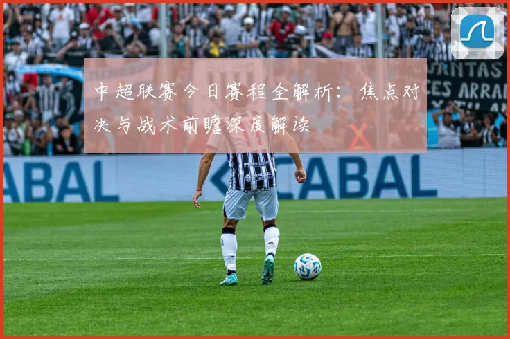 中超联赛今日赛程全解析：焦点对决与战术前瞻深度解读