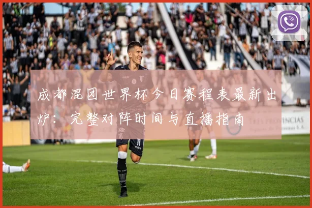 成都混团世界杯今日赛程表最新出炉:完整对阵时间与直播指南