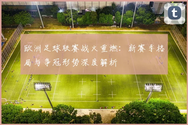 欧洲足球联赛战火重燃:新赛季格局与争冠形势深度解析