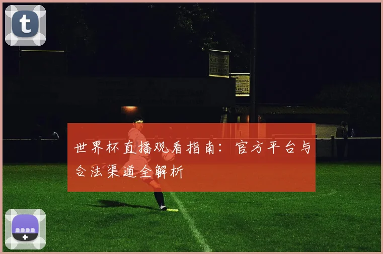世界杯直播观看指南:官方平台与合法渠道全解析
