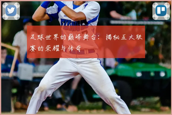 足球世界的巅峰舞台:揭秘五大联赛的荣耀与传奇