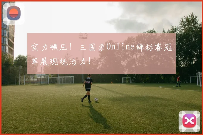 实力碾压!三国杀Online锦标赛冠军展现统治力!