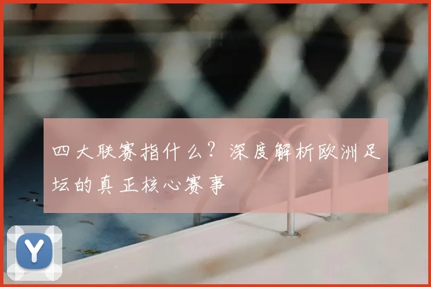 四大联赛指什么?深度解析欧洲足坛的真正核心赛事