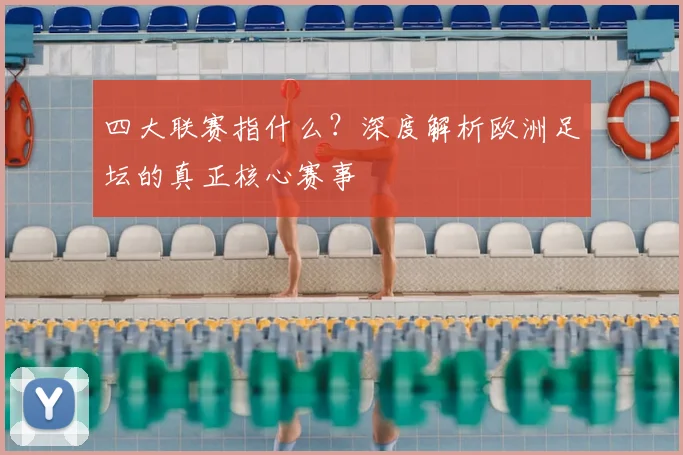 四大联赛指什么?深度解析欧洲足坛的真正核心赛事
