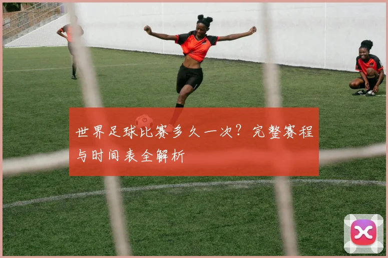 世界足球比赛多久一次?完整赛程与时间表全解析