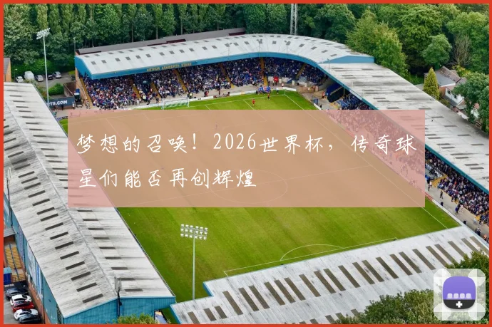 梦想的召唤!2026世界杯,传奇球星们能否再创辉煌