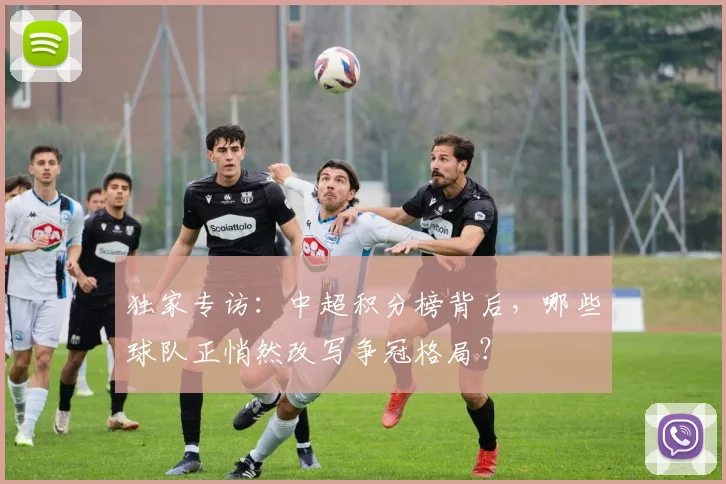 独家专访:中超积分榜背后,哪些球队正悄然改写争冠格局?