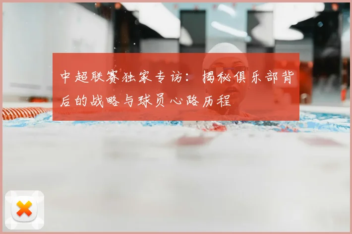 中超联赛独家专访:揭秘俱乐部背后的战略与球员心路历程