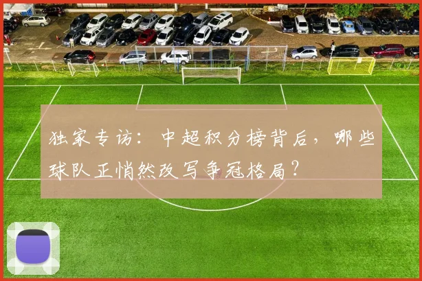 独家专访:中超积分榜背后,哪些球队正悄然改写争冠格局?