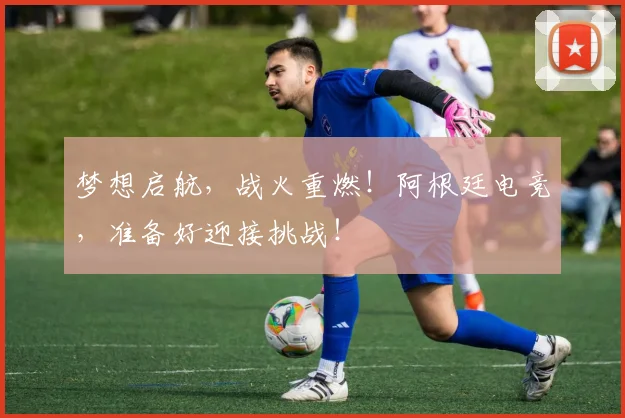 梦想启航,战火重燃!阿根廷电竞,准备好迎接挑战!