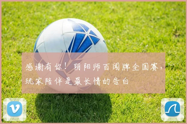 感谢有你!阴阳师百闻牌全国赛,玩家陪伴是最长情的告白