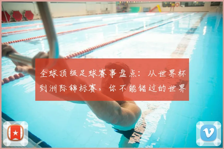 全球顶级足球赛事盘点:从世界杯到洲际锦标赛,你不能错过的世界性足球盛宴