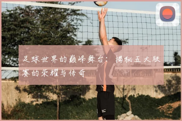 足球世界的巅峰舞台:揭秘五大联赛的荣耀与传奇