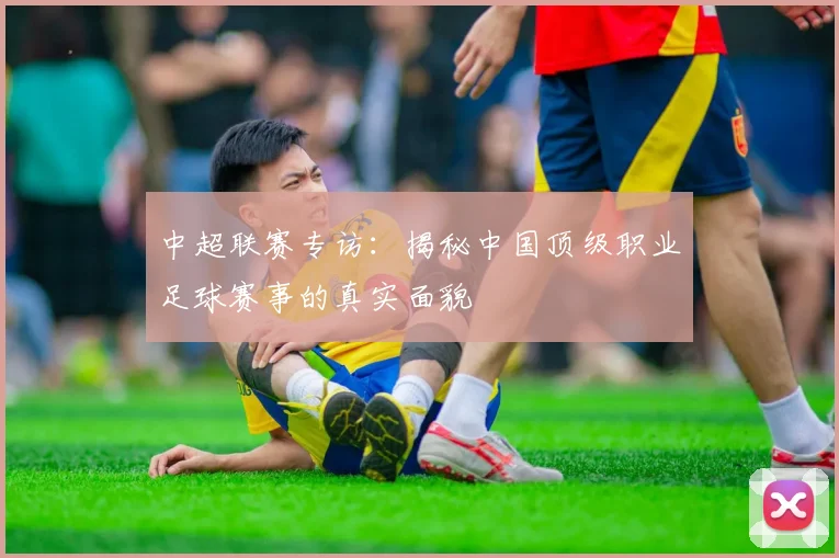 中超联赛专访:揭秘中国顶级职业足球赛事的真实面貌