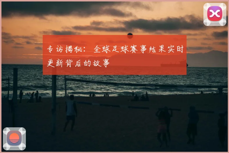 专访揭秘:全球足球赛事结果实时更新背后的故事