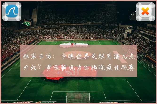 独家专访:今晚世界足球直播几点开始?资深解说为你揭晓最佳观赛时间