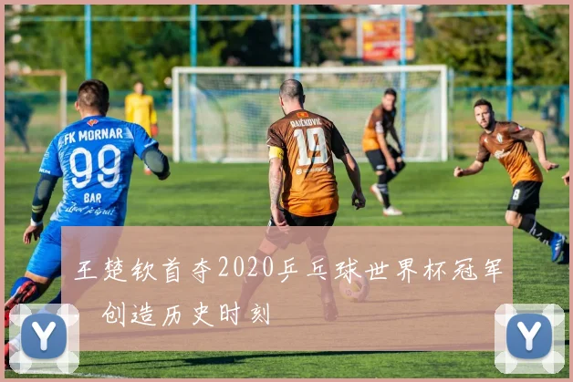 王楚钦首夺2020乒乓球世界杯冠军,创造历史时刻