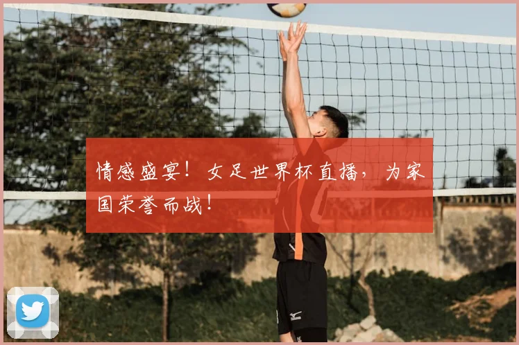 情感盛宴！女足世界杯直播，为家国荣誉而战！