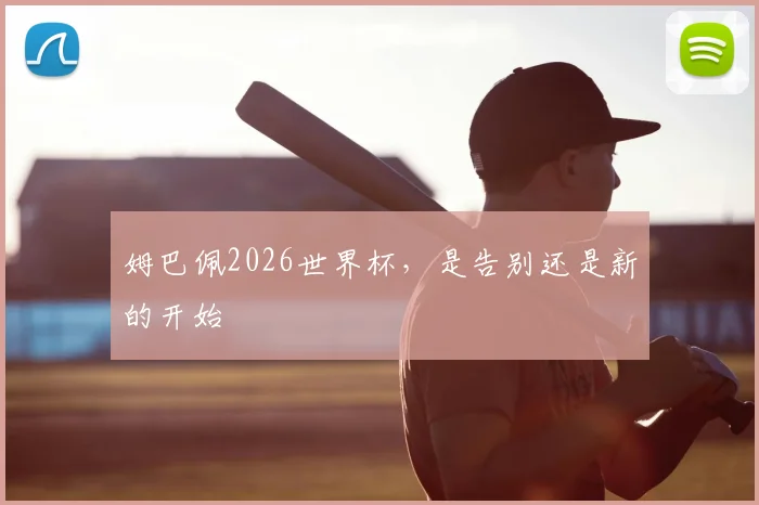 姆巴佩2026世界杯，是告别还是新的开始