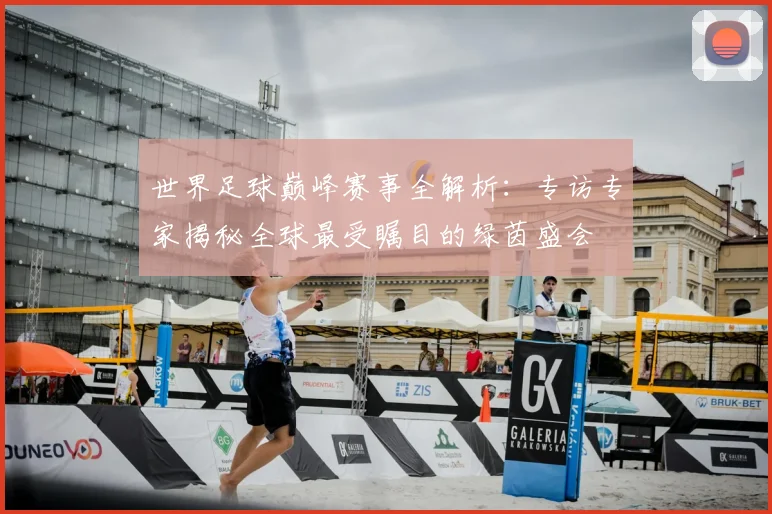 世界足球巅峰赛事全解析:专访专家揭秘全球最受瞩目的绿茵盛会