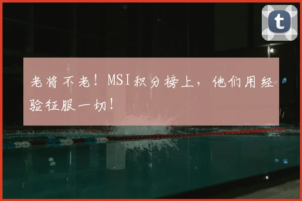 老将不老!MSI积分榜上,他们用经验征服一切!