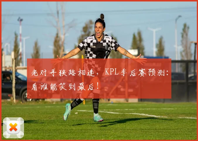 老对手狭路相逢,KPL季后赛预测:看谁能笑到最后!