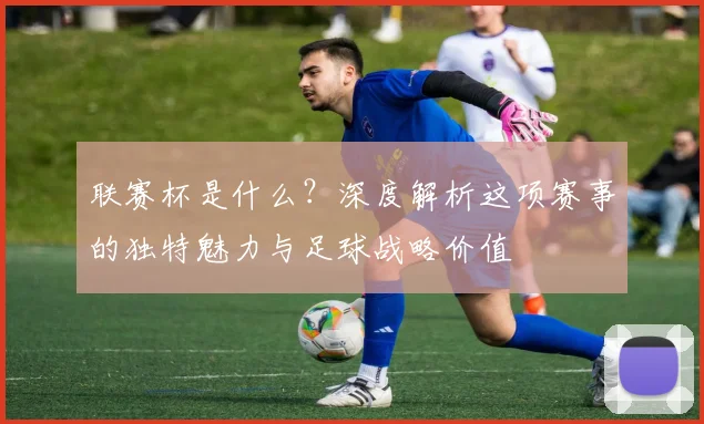 联赛杯是什么？深度解析这项赛事的独特魅力与足球战略价值