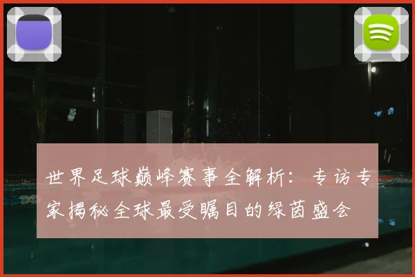 世界足球巅峰赛事全解析:专访专家揭秘全球最受瞩目的绿茵盛会