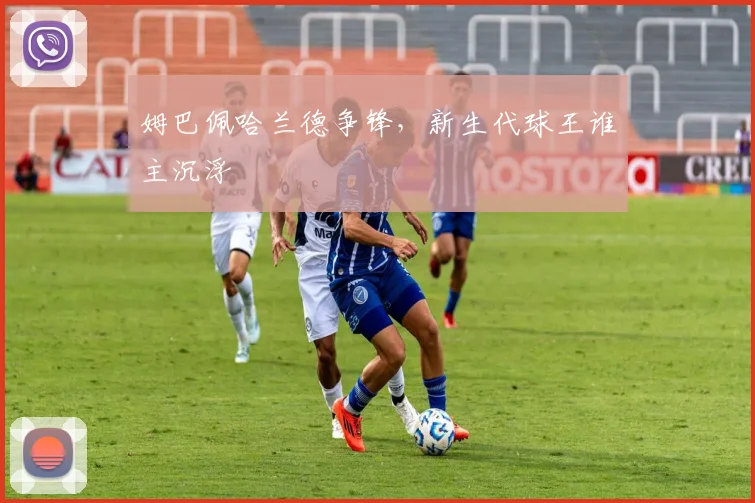 姆巴佩哈兰德争锋，新生代球王谁主沉浮