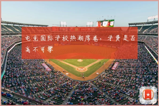 电竞国际学校热潮席卷,学费是否高不可攀